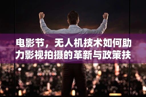 电影节，无人机技术如何助力影视拍摄的革新与政策扶持新方向？