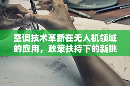 空调技术革新在无人机领域的应用，政策扶持下的新挑战与机遇？