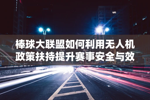 棒球大联盟如何利用无人机政策扶持提升赛事安全与效率？