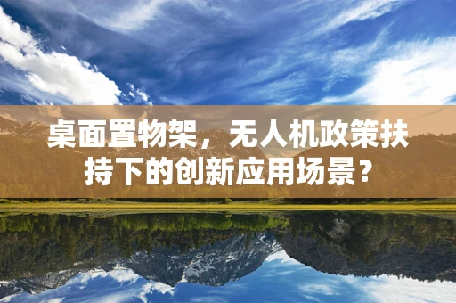 桌面置物架，无人机政策扶持下的创新应用场景？