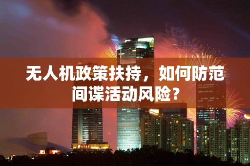 无人机政策扶持，如何防范间谍活动风险？