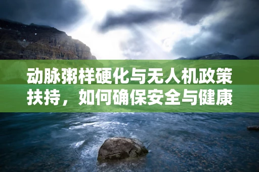 动脉粥样硬化与无人机政策扶持，如何确保安全与健康并重？