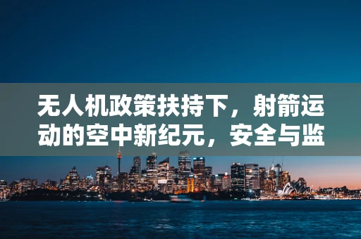 无人机政策扶持下，射箭运动的空中新纪元，安全与监管的平衡如何保障？