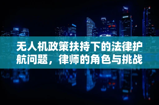 无人机政策扶持下的法律护航问题，律师的角色与挑战