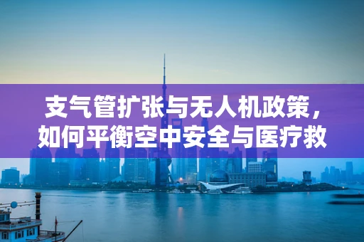 支气管扩张与无人机政策，如何平衡空中安全与医疗救援的紧急需求？