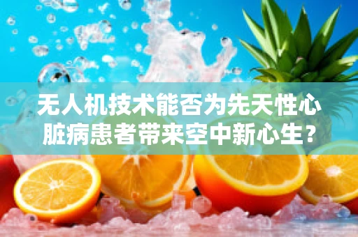 无人机技术能否为先天性心脏病患者带来空中新心生？