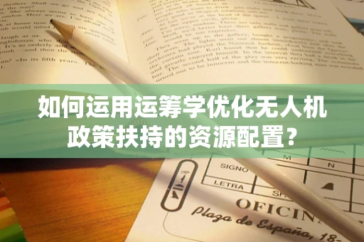 如何运用运筹学优化无人机政策扶持的资源配置？
