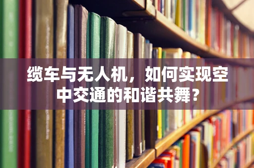 缆车与无人机，如何实现空中交通的和谐共舞？