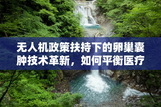 无人机政策扶持下的卵巢囊肿技术革新，如何平衡医疗与航拍？
