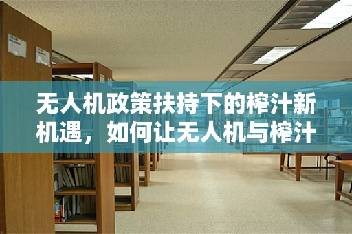 无人机政策扶持下的榨汁新机遇，如何让无人机与榨汁机跨界融合？