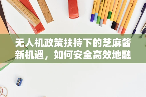 无人机政策扶持下的芝麻酱新机遇，如何安全高效地融入农业应用？