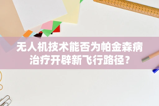 无人机技术能否为帕金森病治疗开辟新飞行路径？