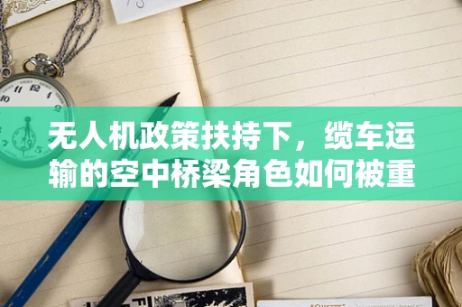 无人机政策扶持下，缆车运输的空中桥梁角色如何被重新定义？