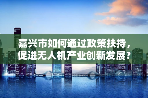 嘉兴市如何通过政策扶持，促进无人机产业创新发展？
