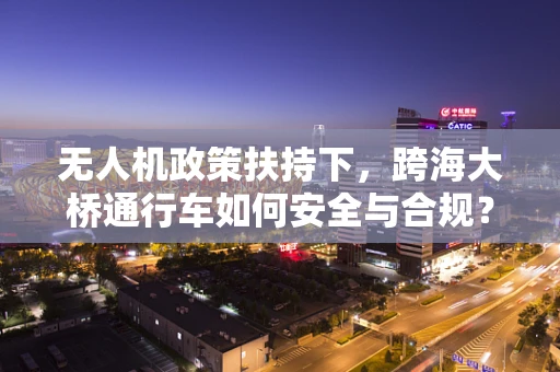 无人机政策扶持下，跨海大桥通行车如何安全与合规？