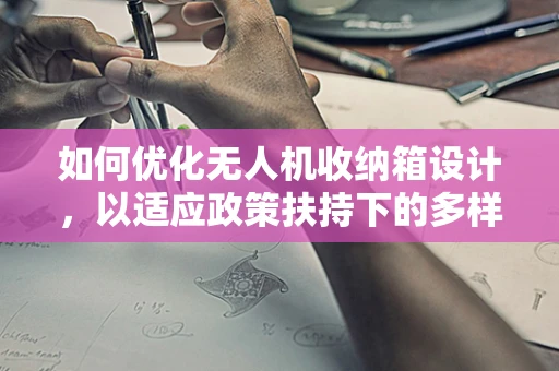 如何优化无人机收纳箱设计，以适应政策扶持下的多样化应用场景？