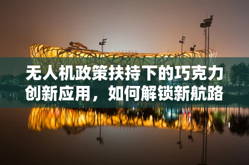 无人机政策扶持下的巧克力创新应用，如何解锁新航路？