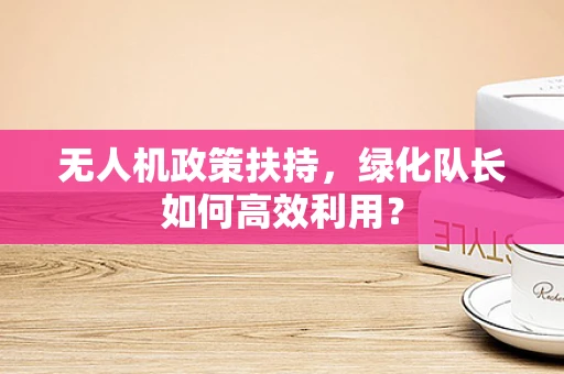 无人机政策扶持，绿化队长如何高效利用？
