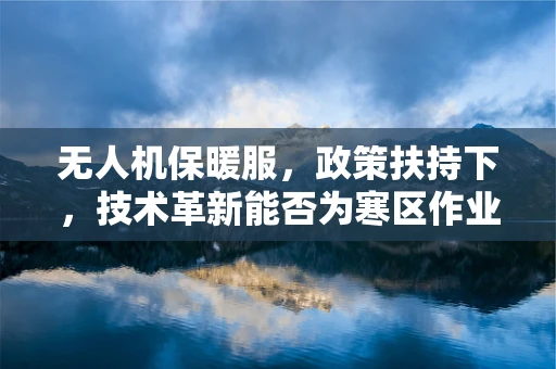 无人机保暖服，政策扶持下，技术革新能否为寒区作业带来新机遇？