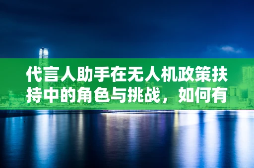 代言人助手在无人机政策扶持中的角色与挑战，如何有效传递信息？