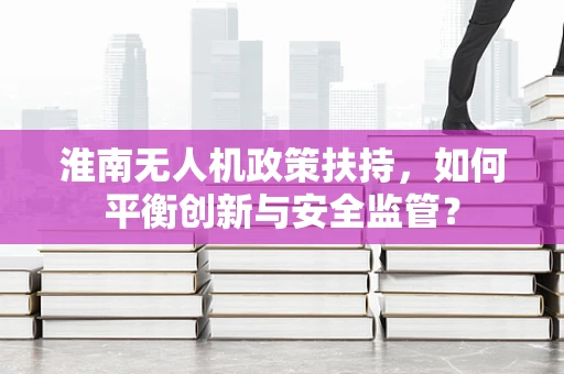 淮南无人机政策扶持，如何平衡创新与安全监管？