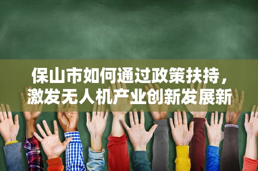 保山市如何通过政策扶持，激发无人机产业创新发展新动力？