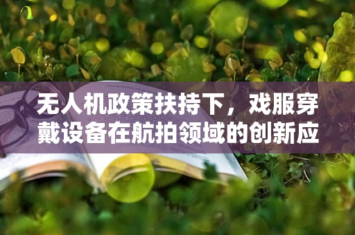 无人机政策扶持下，戏服穿戴设备在航拍领域的创新应用，如何平衡安全与创意？