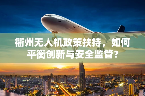 衢州无人机政策扶持，如何平衡创新与安全监管？