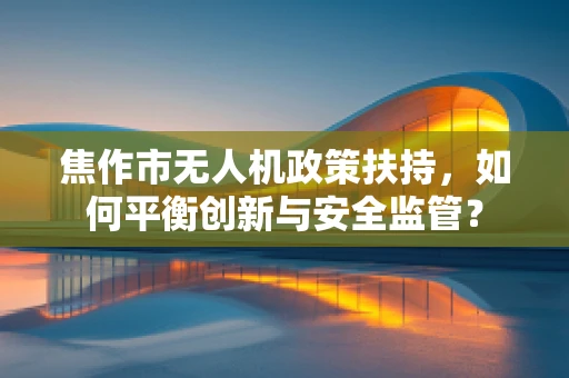焦作市无人机政策扶持，如何平衡创新与安全监管？