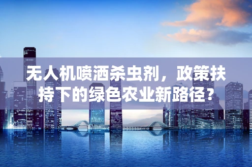 无人机喷洒杀虫剂，政策扶持下的绿色农业新路径？