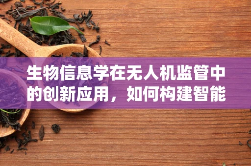 生物信息学在无人机监管中的创新应用，如何构建智能识别系统以应对生物威胁？