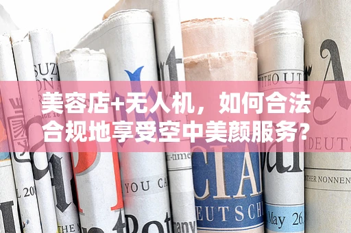 美容店+无人机，如何合法合规地享受空中美颜服务？