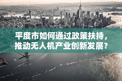 平度市如何通过政策扶持，推动无人机产业创新发展？