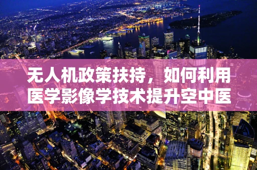无人机政策扶持，如何利用医学影像学技术提升空中医疗救援效率？