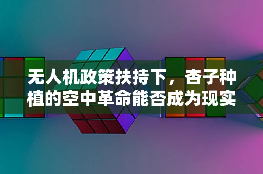 无人机政策扶持下，杏子种植的空中革命能否成为现实？