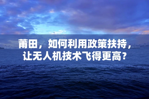 莆田，如何利用政策扶持，让无人机技术飞得更高？