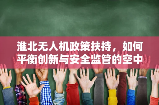 淮北无人机政策扶持，如何平衡创新与安全监管的空中舞蹈？
