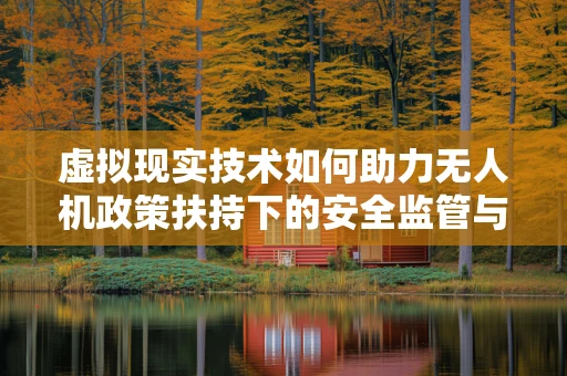 虚拟现实技术如何助力无人机政策扶持下的安全监管与培训？