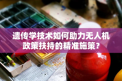 遗传学技术如何助力无人机政策扶持的精准施策？