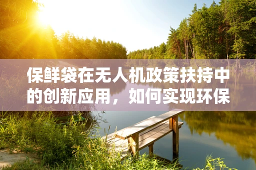 保鲜袋在无人机政策扶持中的创新应用，如何实现环保与效率的双重提升？