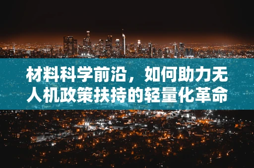 材料科学前沿，如何助力无人机政策扶持的轻量化革命？