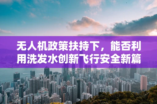 无人机政策扶持下，能否利用洗发水创新飞行安全新篇章？