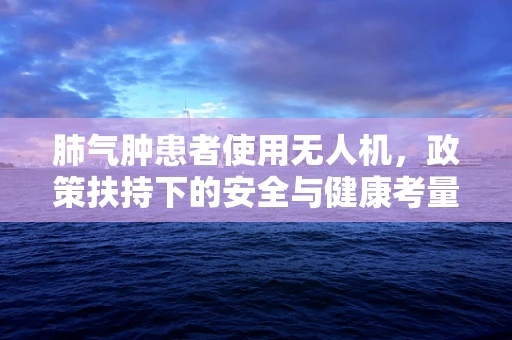 肺气肿患者使用无人机，政策扶持下的安全与健康考量