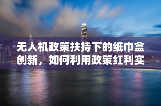 无人机政策扶持下的纸巾盒创新，如何利用政策红利实现小型化智能设备的新飞跃？