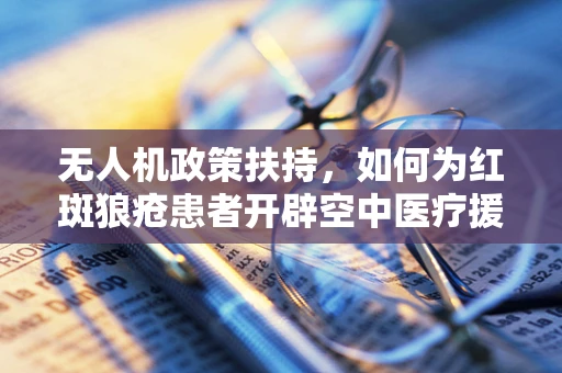 无人机政策扶持，如何为红斑狼疮患者开辟空中医疗援助新通道？