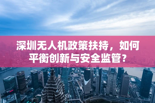 深圳无人机政策扶持，如何平衡创新与安全监管？
