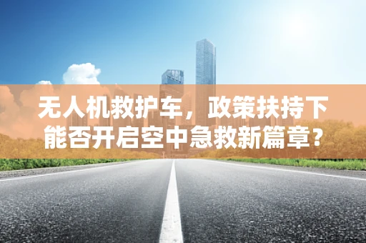 无人机救护车，政策扶持下能否开启空中急救新篇章？
