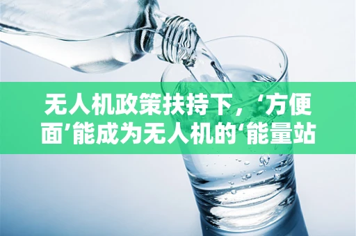 无人机政策扶持下，‘方便面’能成为无人机的‘能量站’吗？