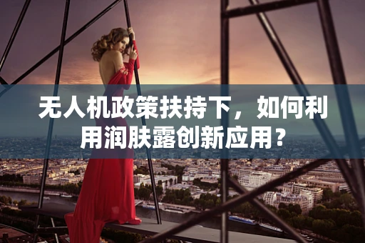 无人机政策扶持下，如何利用润肤露创新应用？