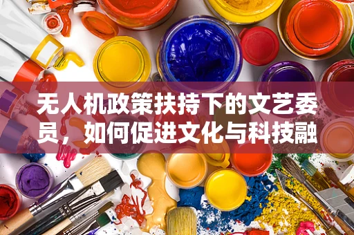 无人机政策扶持下的文艺委员，如何促进文化与科技融合的空中新舞台？